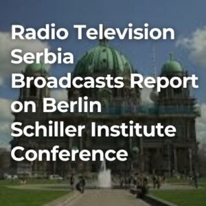 Radio Television Serbia Broadcasts Report on Berlin Schiller Institute Conference